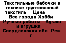 Текстильные бабочки в технике грунтованный текстиль. › Цена ­ 500 - Все города Хобби. Ручные работы » Куклы и игрушки   . Свердловская обл.,Реж г.